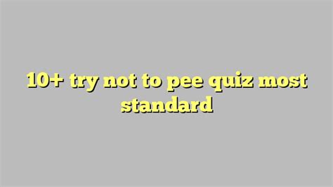 However, if you already have to go pretty badly you just might end up peeing yourself before you make it to the end, so get a towel ready and enjoy! Welcome to the <b>quiz</b> designed to test & torment your bladder!. . Pee quiz with pictures